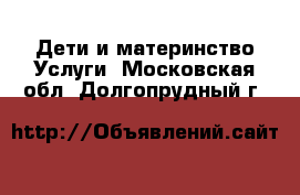 Дети и материнство Услуги. Московская обл.,Долгопрудный г.